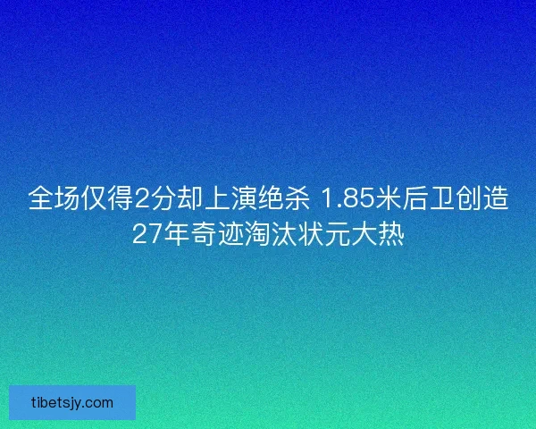 全场仅得2分却上演绝杀 1.85米后卫创造27年奇迹淘汰状元大热 全场仅得2分却上演绝杀 1.85米后卫创造27年奇迹淘汰状元大热