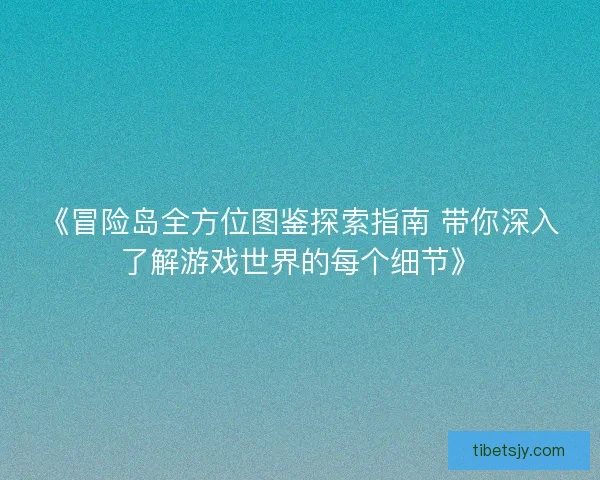 《冒险岛全方位图鉴探索指南 带你深入了解游戏世界的每个细节》