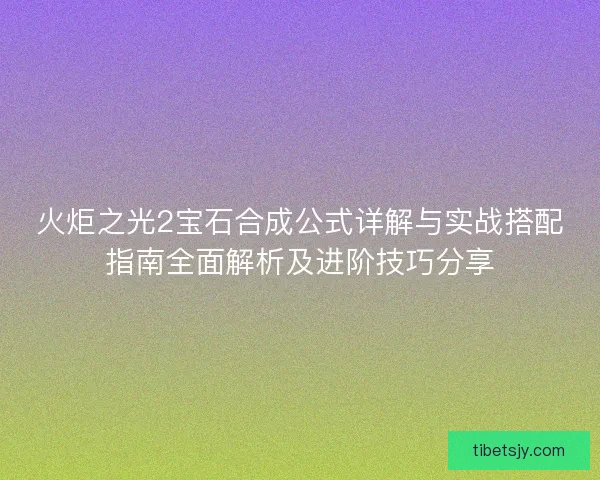 火炬之光2宝石合成公式详解与实战搭配指南全面解析及进阶技巧分享