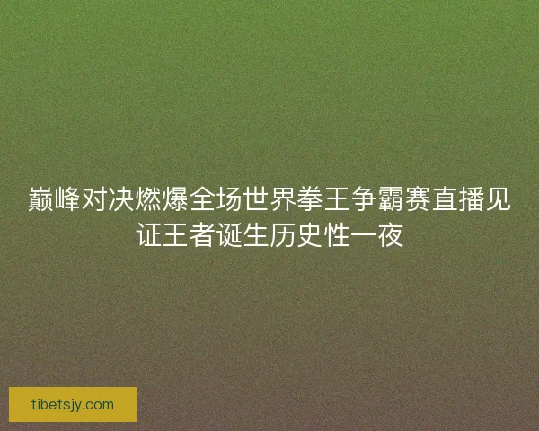 巅峰对决燃爆全场世界拳王争霸赛直播见证王者诞生历史性一夜 巅峰对决燃爆全场世界拳王争霸赛直播见证王者诞生历史性一夜