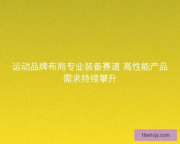 运动品牌布局专业装备赛道 高性能产品需求持续攀升