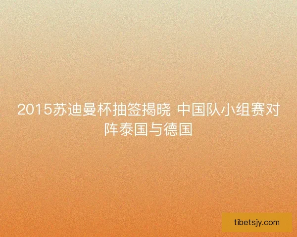 2015苏迪曼杯抽签揭晓 中国队小组赛对阵泰国与德国