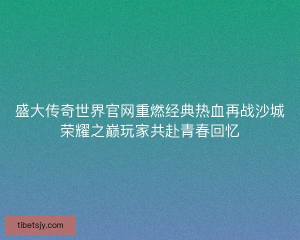 盛大传奇世界官网重燃经典热血再战沙城荣耀之巅玩家共赴青春回忆 盛大传奇世界官网重燃经典热血再战沙城荣耀之巅玩家共赴青春回忆