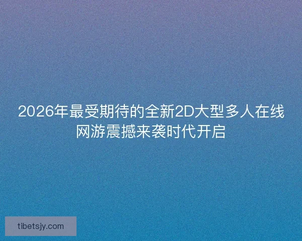 2026年最受期待的全新2D大型多人在线网游震撼来袭时代开启 2026年最受期待的全新2D大型多人在线网游震撼来袭时代开启