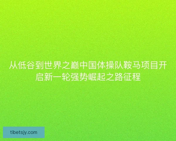 从低谷到世界之巅中国体操队鞍马项目开启新一轮强势崛起之路征程 从低谷到世界之巅中国体操队鞍马项目开启新一轮强势崛起之路征程