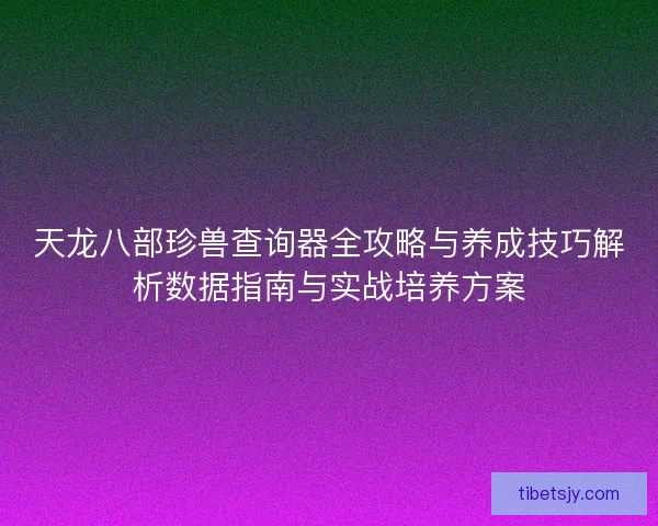 天龙八部珍兽查询器全攻略与养成技巧解析数据指南与实战培养方案 天龙八部珍兽查询器全攻略与养成技巧解析数据指南与实战培养方案