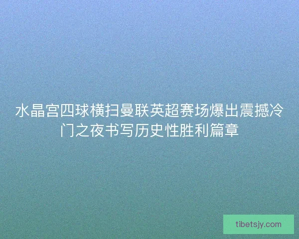 水晶宫四球横扫曼联英超赛场爆出震撼冷门之夜书写历史性胜利篇章