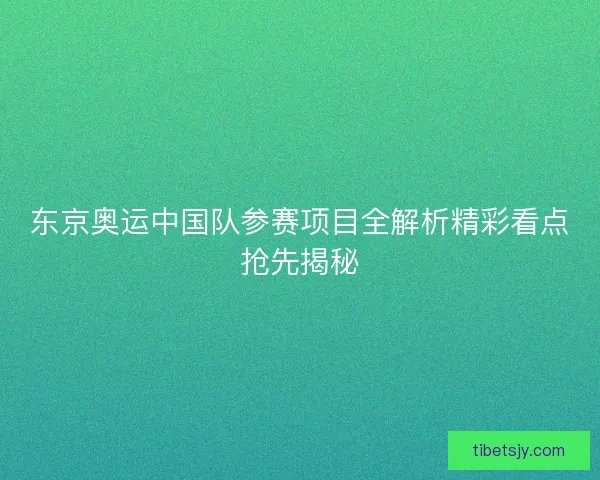 东京奥运中国队参赛项目全解析精彩看点抢先揭秘 东京奥运中国队参赛项目全解析精彩看点抢先揭秘
