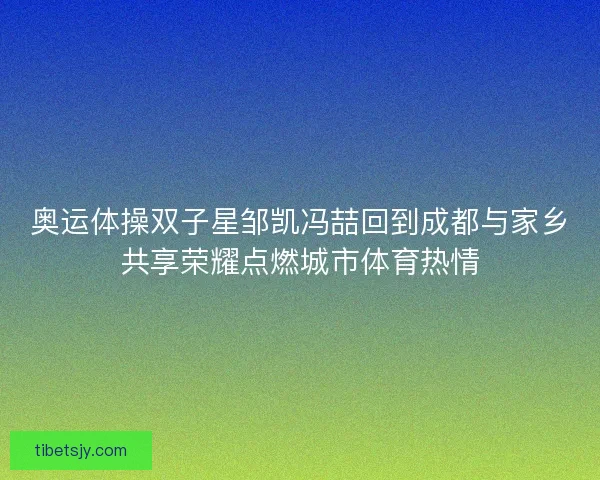 奥运体操双子星邹凯冯喆回到成都与家乡共享荣耀点燃城市体育热情 奥运体操双子星邹凯冯喆回到成都与家乡共享荣耀点燃城市体育热情