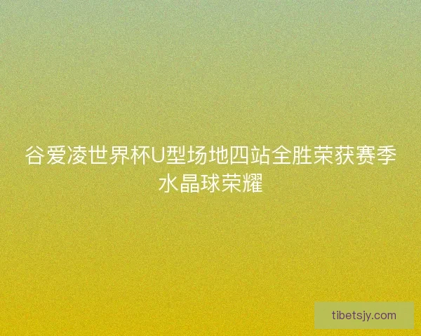 谷爱凌世界杯U型场地四站全胜荣获赛季水晶球荣耀 谷爱凌世界杯U型场地四站全胜荣获赛季水晶球荣耀