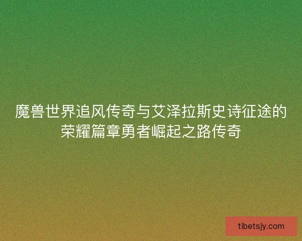 魔兽世界追风传奇与艾泽拉斯史诗征途的荣耀篇章勇者崛起之路传奇