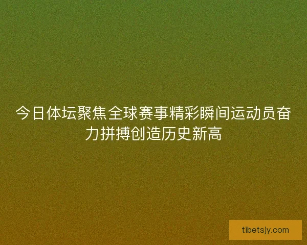 今日体坛聚焦全球赛事精彩瞬间运动员奋力拼搏创造历史新高 今日体坛聚焦全球赛事精彩瞬间运动员奋力拼搏创造历史新高