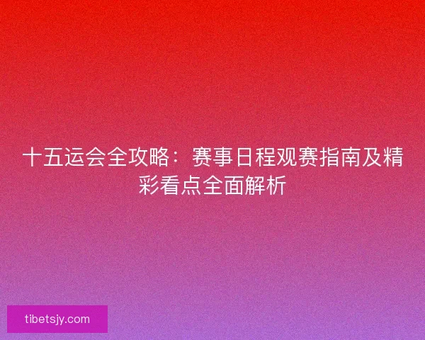 十五运会全攻略:赛事日程观赛指南及精彩看点全面解析 十五运会全攻略:赛事日程观赛指南及精彩看点全面解析