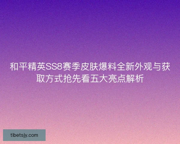 和平精英SS8赛季皮肤爆料全新外观与获取方式抢先看五大亮点解析 和平精英SS8赛季皮肤爆料全新外观与获取方式抢先看五大亮点解析