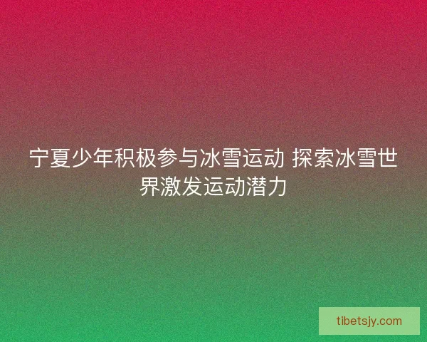 宁夏少年积极参与冰雪运动 探索冰雪世界激发运动潜力 宁夏少年积极参与冰雪运动 探索冰雪世界激发运动潜力
